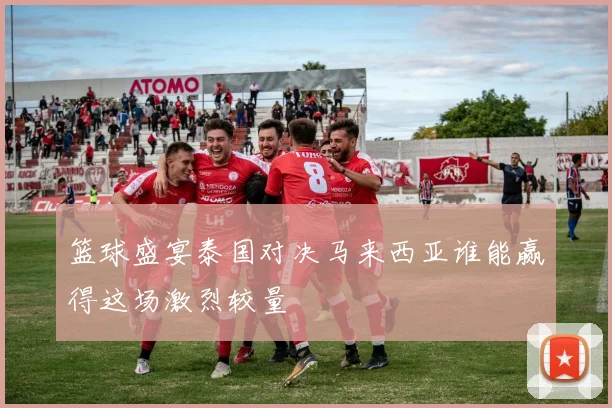 篮球盛宴泰国对决马来西亚谁能赢得这场激烈较量