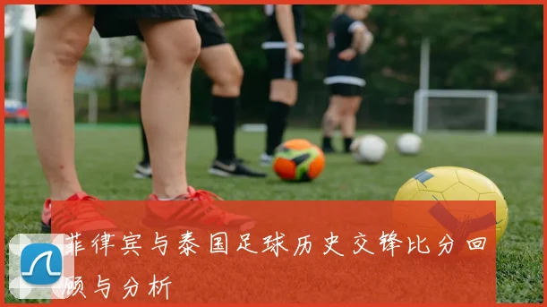 菲律宾与泰国足球历史交锋比分回顾与分析