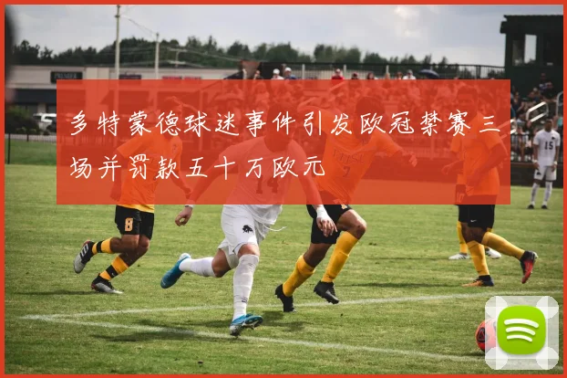 多特蒙德球迷事件引发欧冠禁赛三场并罚款五十万欧元