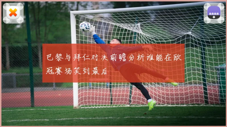 巴黎与拜仁对决前瞻分析谁能在欧冠赛场笑到最后