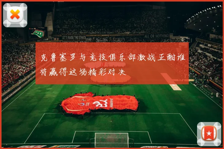 克鲁塞罗与竞技俱乐部激战正酣谁将赢得这场精彩对决