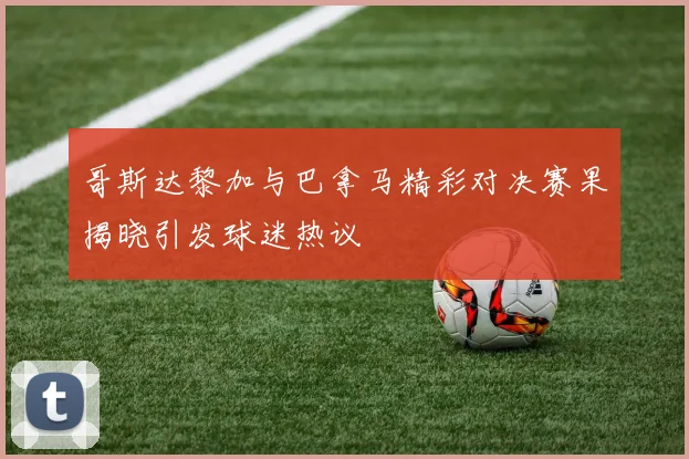 哥斯达黎加与巴拿马精彩对决赛果揭晓引发球迷热议