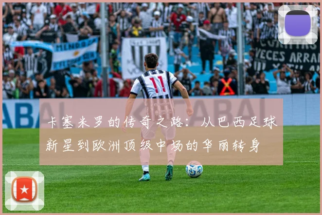 卡塞米罗的传奇之路：从巴西足球新星到欧洲顶级中场的华丽转身
