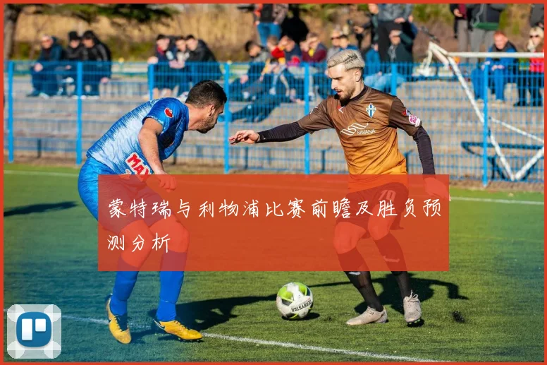 蒙特瑞与利物浦比赛前瞻及胜负预测分析