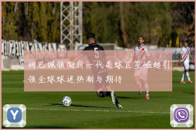 姆巴佩领衔新一代足球巨星崛起引领全球球迷热潮与期待