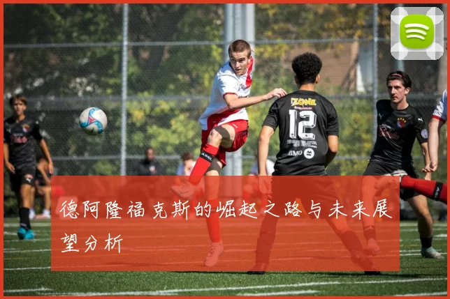 德阿隆福克斯的崛起之路与未来展望分析