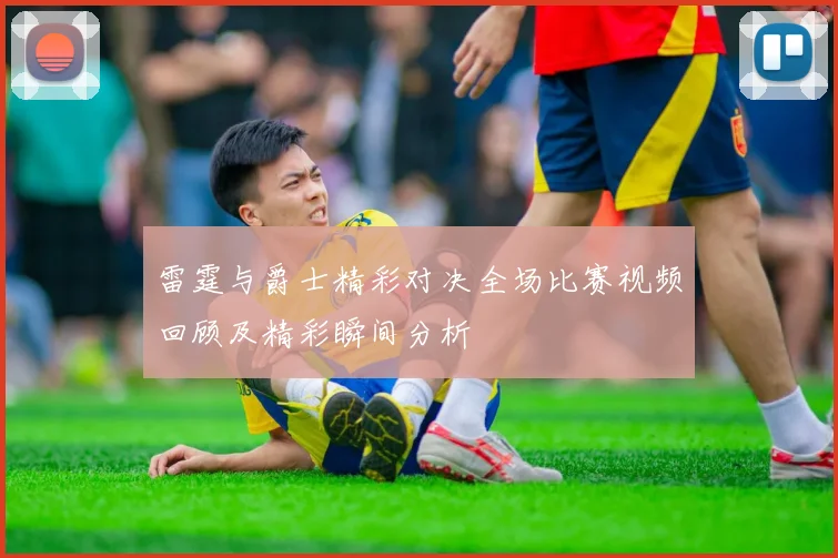雷霆与爵士精彩对决全场比赛视频回顾及精彩瞬间分析
