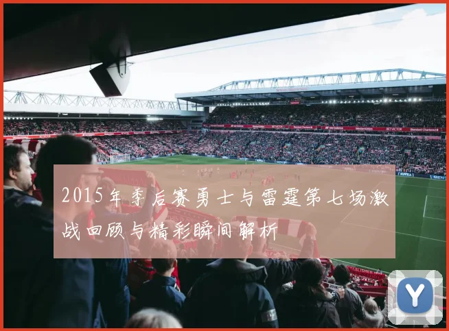 2015年季后赛勇士与雷霆第七场激战回顾与精彩瞬间解析
