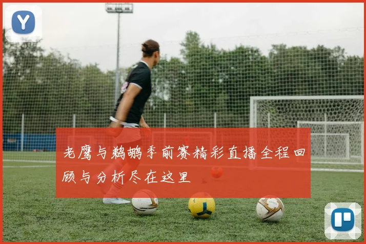 老鹰与鹈鹕季前赛精彩直播全程回顾与分析尽在这里