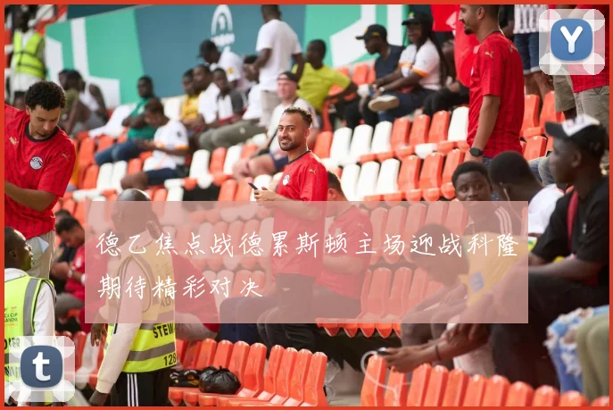 德乙焦点战德累斯顿主场迎战科隆期待精彩对决