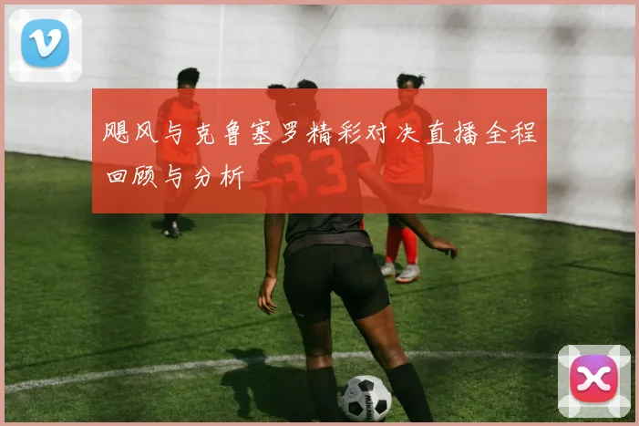 飓风与克鲁塞罗精彩对决直播全程回顾与分析