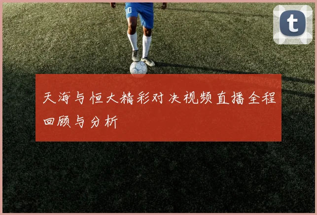 天海与恒大精彩对决视频直播全程回顾与分析