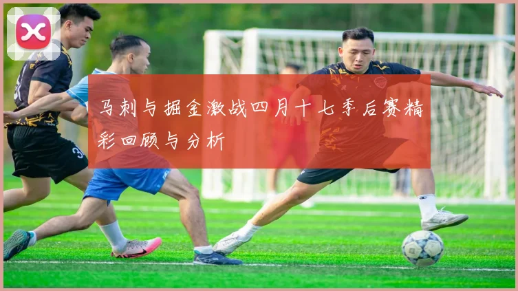 马刺与掘金激战四月十七季后赛精彩回顾与分析