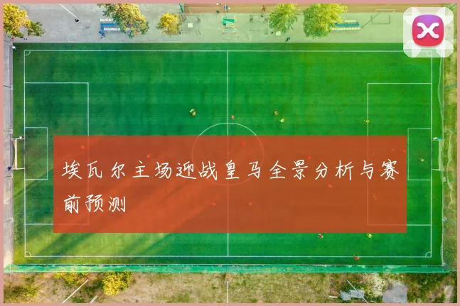埃瓦尔主场迎战皇马全景分析与赛前预测