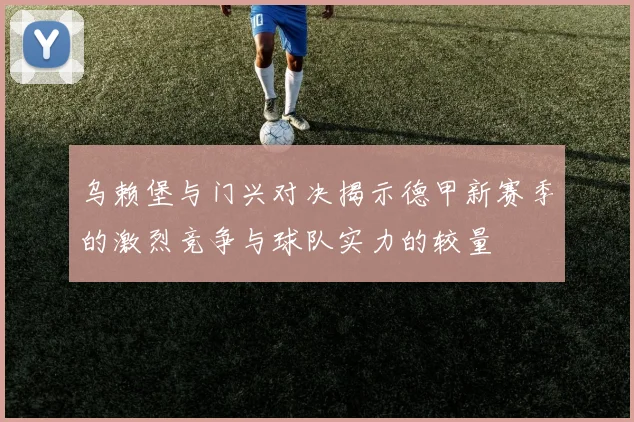 乌赖堡与门兴对决揭示德甲新赛季的激烈竞争与球队实力的较量