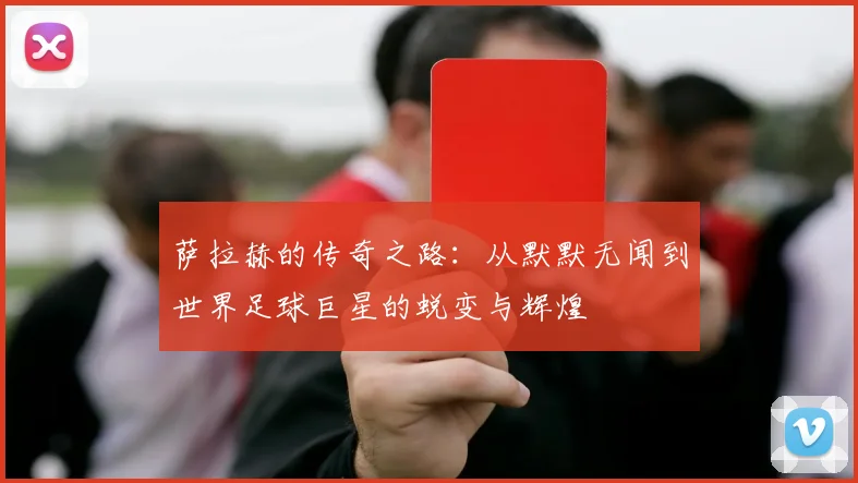 萨拉赫的传奇之路：从默默无闻到世界足球巨星的蜕变与辉煌