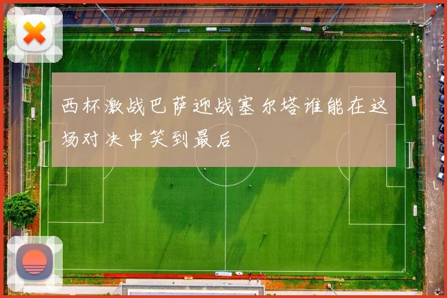 西杯激战巴萨迎战塞尔塔谁能在这场对决中笑到最后