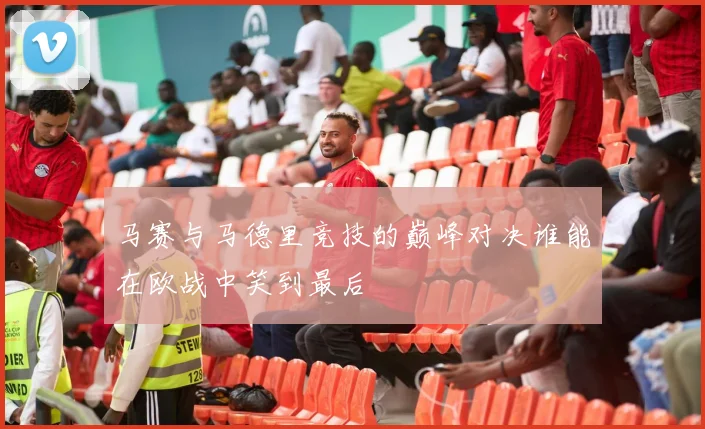 马赛与马德里竞技的巅峰对决谁能在欧战中笑到最后