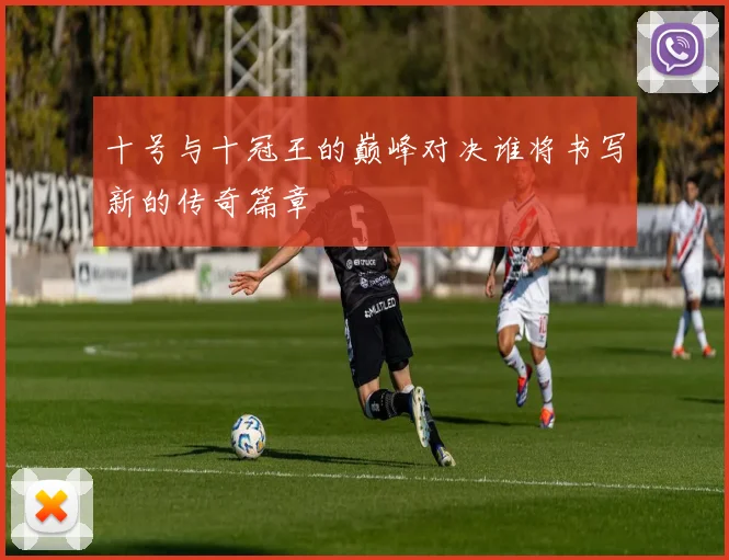 十号与十冠王的巅峰对决谁将书写新的传奇篇章