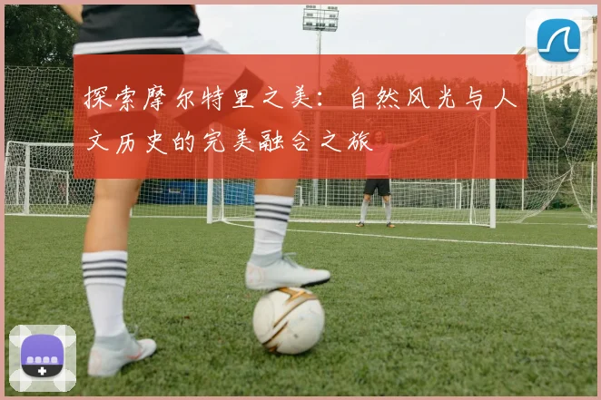 探索摩尔特里之美：自然风光与人文历史的完美融合之旅