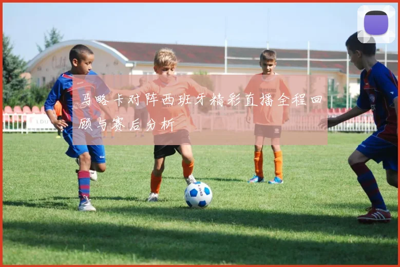 马略卡对阵西班牙精彩直播全程回顾与赛后分析