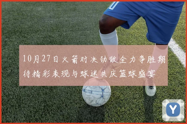 10月27日火箭对决劲敌全力争胜期待精彩表现与球迷共庆篮球盛宴