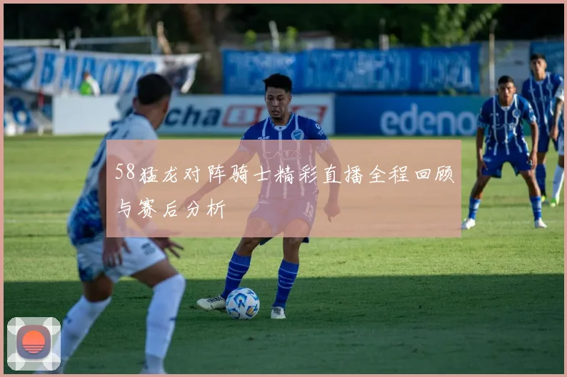 58猛龙对阵骑士精彩直播全程回顾与赛后分析