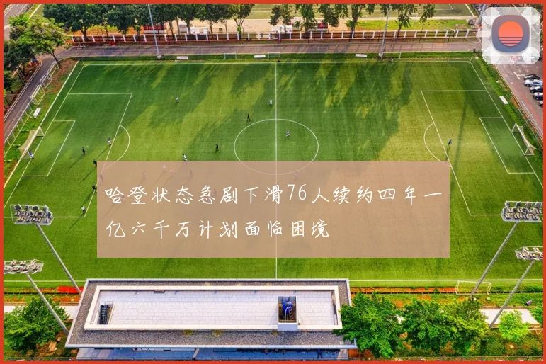 哈登状态急剧下滑76人续约四年一亿六千万计划面临困境